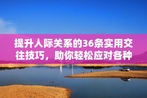 提升人际关系的36条实用交往技巧，助你轻松应对各种社交场合