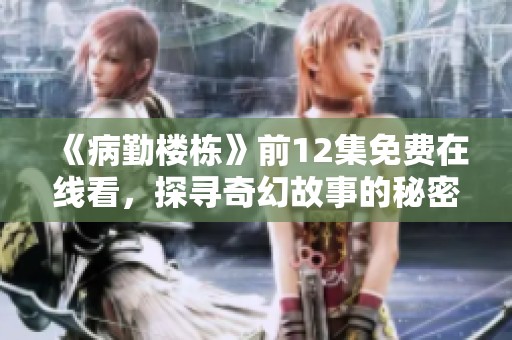 《病勤楼栋》前12集免费在线看，探寻奇幻故事的秘密与冒险
