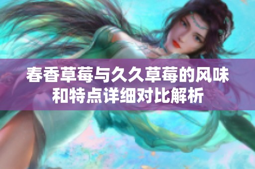 春香草莓与久久草莓的风味和特点详细对比解析