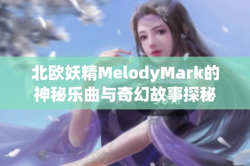 北欧妖精MelodyMark的神秘乐曲与奇幻故事探秘