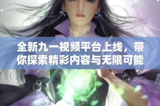 全新九一视频平台上线，带你探索精彩内容与无限可能
