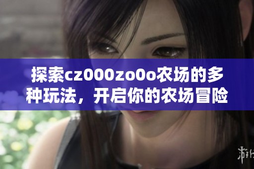 探索cz000zo0o农场的多种玩法，开启你的农场冒险之旅