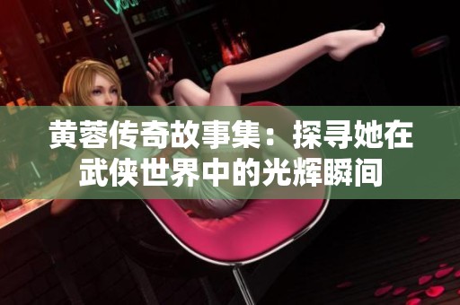 黄蓉传奇故事集：探寻她在武侠世界中的光辉瞬间