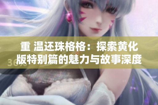 重 温还珠格格：探索黄化版特别篇的魅力与故事深度