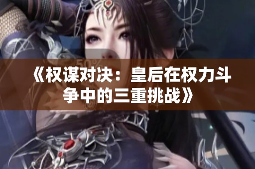《权谋对决：皇后在权力斗争中的三重挑战》