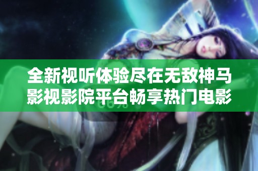 全新视听体验尽在无敌神马影视影院平台畅享热门电影与电视剧