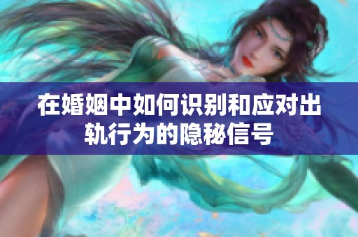 在婚姻中如何识别和应对出轨行为的隐秘信号