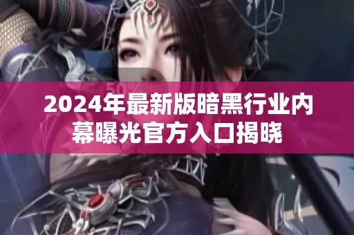 2024年最新版暗黑行业内幕曝光官方入口揭晓