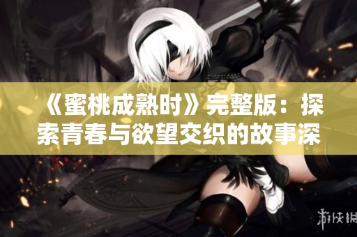 《蜜桃成熟时》完整版：探索青春与欲望交织的故事深度解析