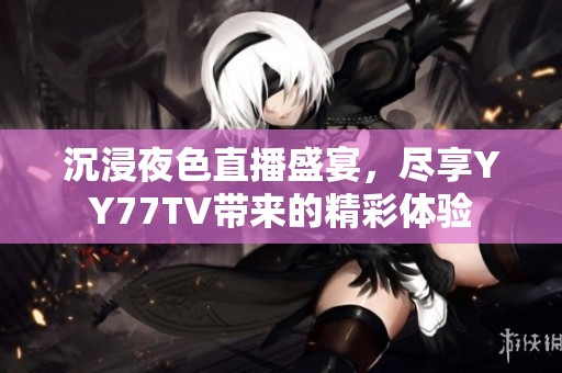 沉浸夜色直播盛宴，尽享YY77TV带来的精彩体验
