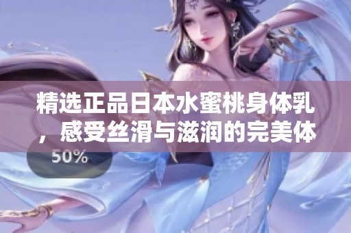 精选正品日本水蜜桃身体乳，感受丝滑与滋润的完美体验