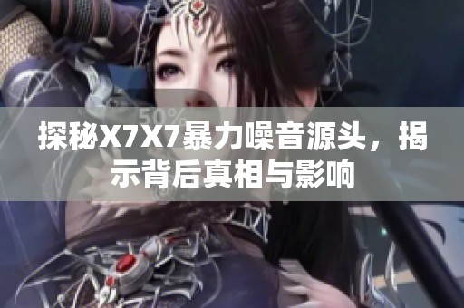 探秘X7X7暴力噪音源头，揭示背后真相与影响