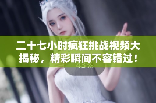 二十七小时疯狂挑战视频大揭秘，精彩瞬间不容错过！