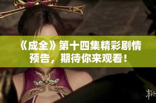 《成全》第十四集精彩剧情预告，期待你来观看！