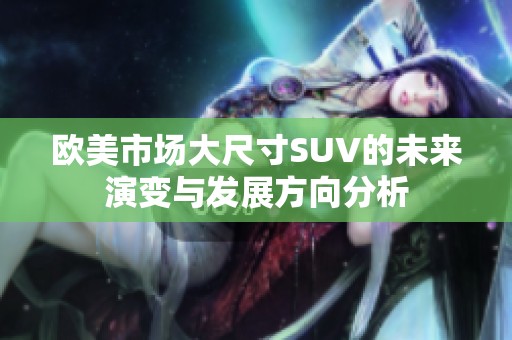 欧美市场大尺寸SUV的未来演变与发展方向分析