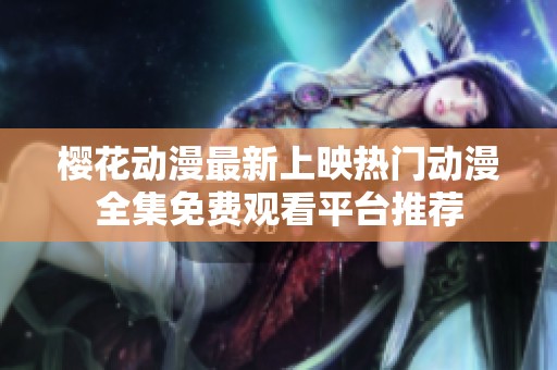 樱花动漫最新上映热门动漫全集免费观看平台推荐