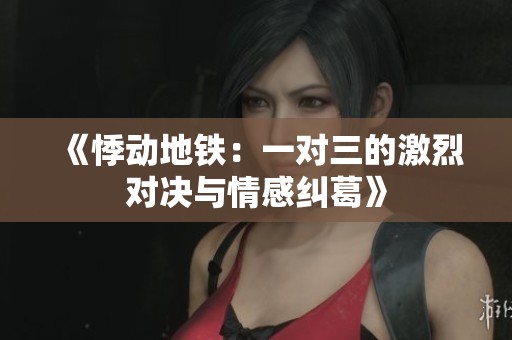 《悸动地铁：一对三的激烈对决与情感纠葛》