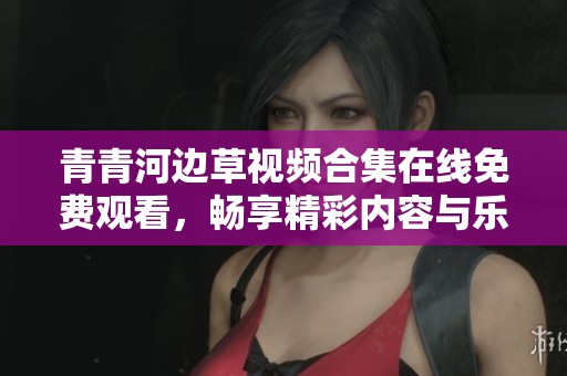青青河边草视频合集在线免费观看，畅享精彩内容与乐趣