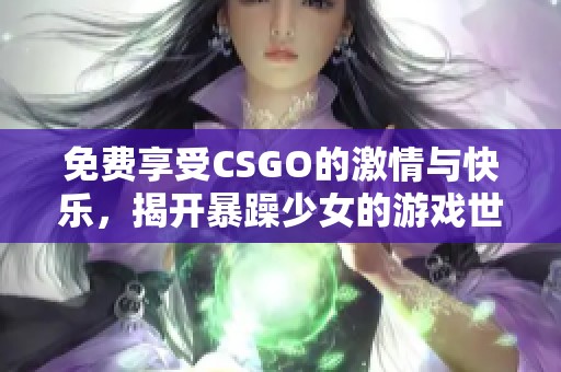 免费享受CSGO的激情与快乐，揭开暴躁少女的游戏世界