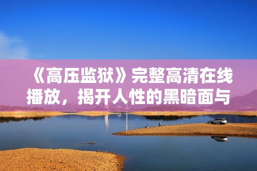 《高压监狱》完整高清在线播放，揭开人性的黑暗面与希望之光