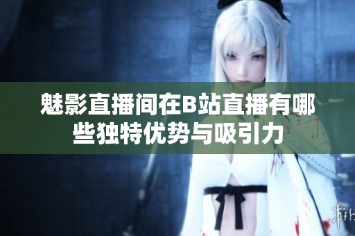 魅影直播间在B站直播有哪些独特优势与吸引力