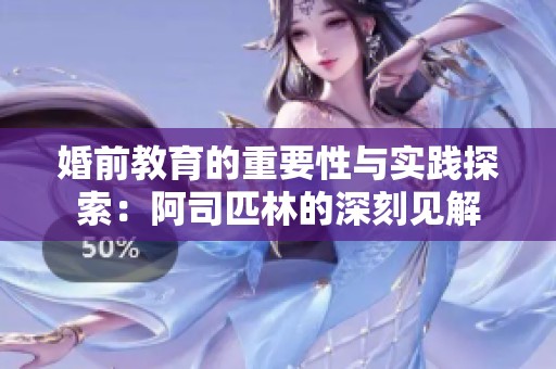 婚前教育的重要性与实践探索：阿司匹林的深刻见解