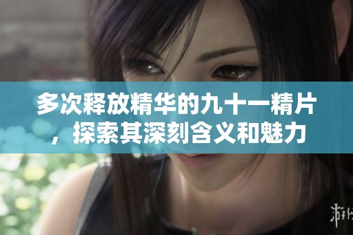 多次释放精华的九十一精片，探索其深刻含义和魅力