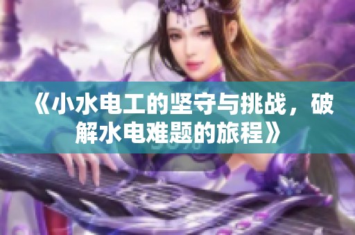 《小水电工的坚守与挑战，破解水电难题的旅程》