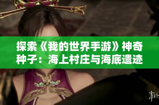 探索《我的世界手游》神奇种子：海上村庄与海底遗迹共存的奇幻之旅