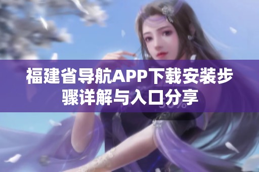福建省导航APP下载安装步骤详解与入口分享