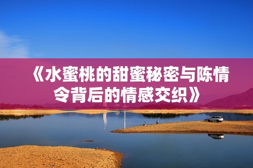《水蜜桃的甜蜜秘密与陈情令背后的情感交织》
