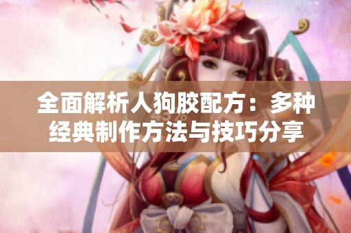 全面解析人狗胶配方：多种经典制作方法与技巧分享