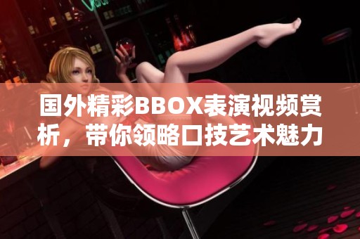 国外精彩BBOX表演视频赏析，带你领略口技艺术魅力