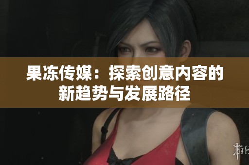 果冻传媒：探索创意内容的新趋势与发展路径