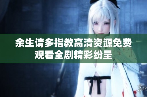 余生请多指教高清资源免费观看全剧精彩纷呈