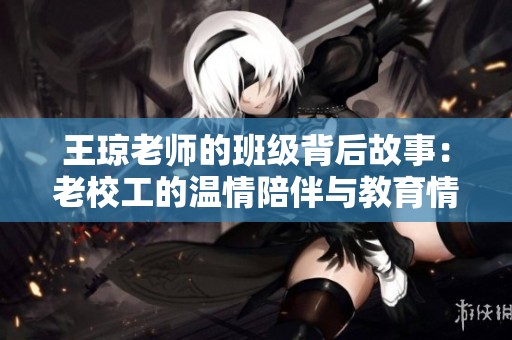 王琼老师的班级背后故事：老校工的温情陪伴与教育情怀