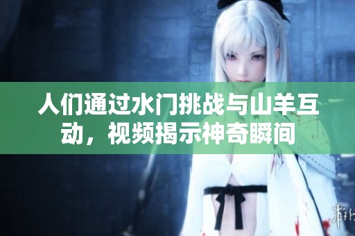 人们通过水门挑战与山羊互动，视频揭示神奇瞬间