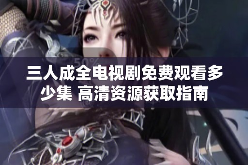 三人成全电视剧免费观看多少集 高清资源获取指南