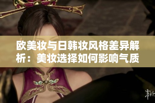 欧美妆与日韩妆风格差异解析：美妆选择如何影响气质和形象