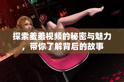 探索羞羞视频的秘密与魅力，带你了解背后的故事