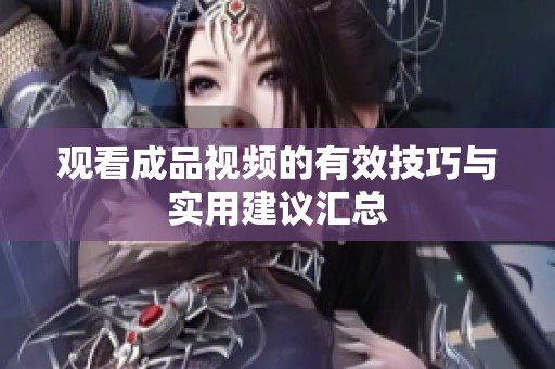 观看成品视频的有效技巧与实用建议汇总