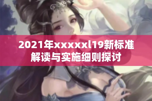 2021年xxxxxl19新标准解读与实施细则探讨