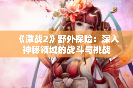 《激战2》野外探险：深入神秘领域的战斗与挑战