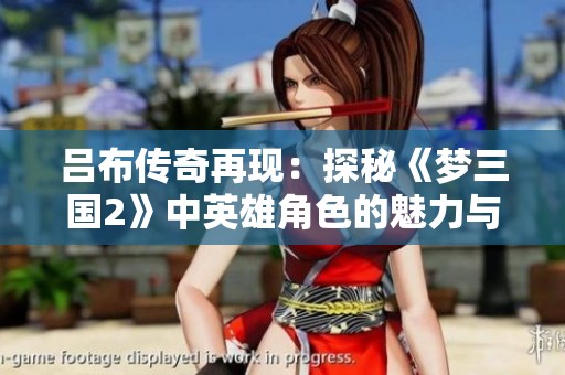 吕布传奇再现：探秘《梦三国2》中英雄角色的魅力与影响力