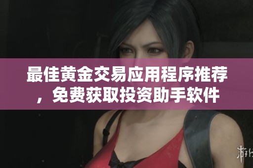 最佳黄金交易应用程序推荐，免费获取投资助手软件