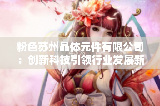 粉色苏州晶体元件有限公司：创新科技引领行业发展新篇章