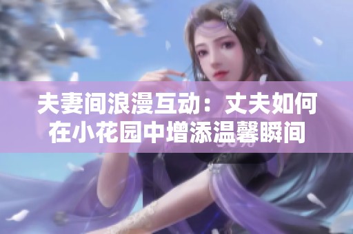 夫妻间浪漫互动：丈夫如何在小花园中增添温馨瞬间