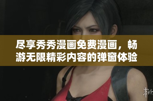 尽享秀秀漫画免费漫画，畅游无限精彩内容的弹窗体验