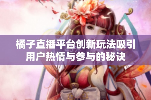橘子直播平台创新玩法吸引用户热情与参与的秘诀