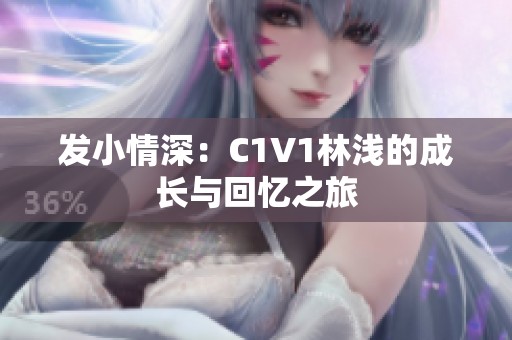 发小情深：C1V1林浅的成长与回忆之旅